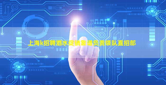 上海k招聘酒水促销靠谱负责领队直招部