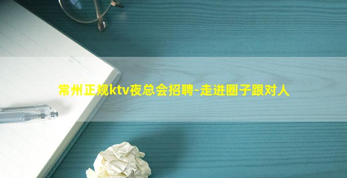 常州正规ktv夜总会招聘-走进圈子跟对人
